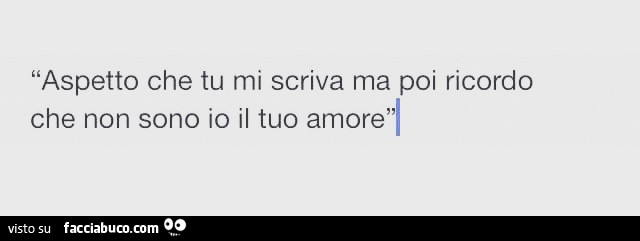 Aspetto che tu mi scriva ma poi ricordo che non sono io il tuo amore