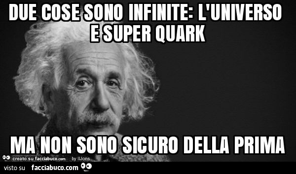 Due cose sono infinite: l'universo e super quark ma non sono sicuro della prima