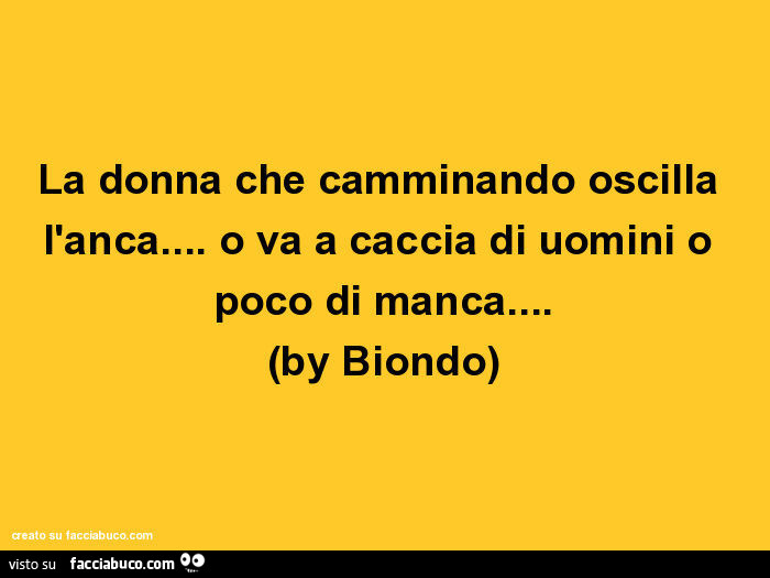 La donna che camminando oscilla l'anca… o va a caccia di uomini o poco di manca… by biondo