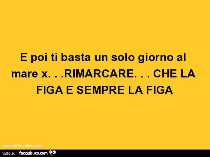 E poi ti basta un solo giorno al mare x… rimarcare… che la figa è sempre la figa
