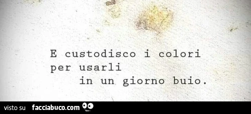 E custodisco i colori per usarli in un giorno buio