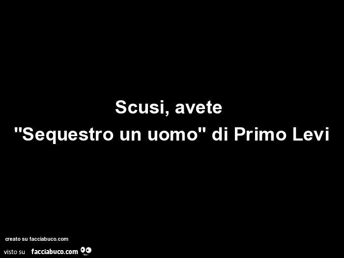 Scusi, avete "sequestro un uomo" di primo levi