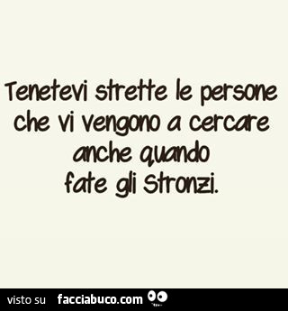 Tenetevi strette le persone che vi vengono a cercare anche quando fate gli stronzi