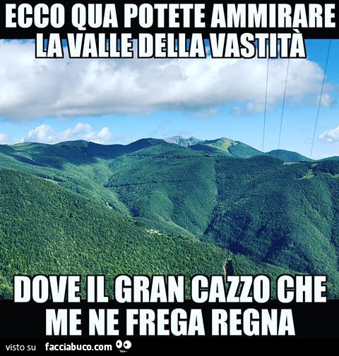 Ecco qua potete ammirare la valle della vastità dove il gran cazzo che me ne frega regna