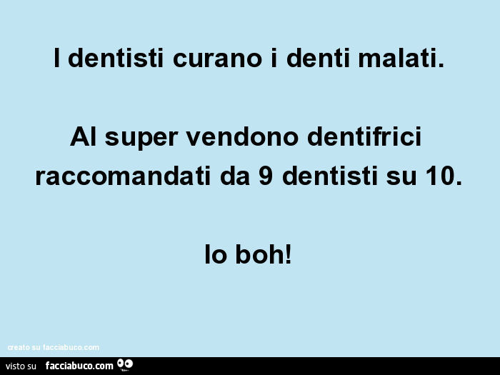 I dentisti curano i denti malati. Al super vendono dentifrici raccomandati da 9 dentisti su 10. Io boh