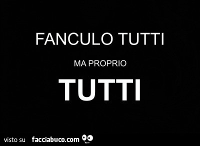 Fanculo tutti ma proprio tutti