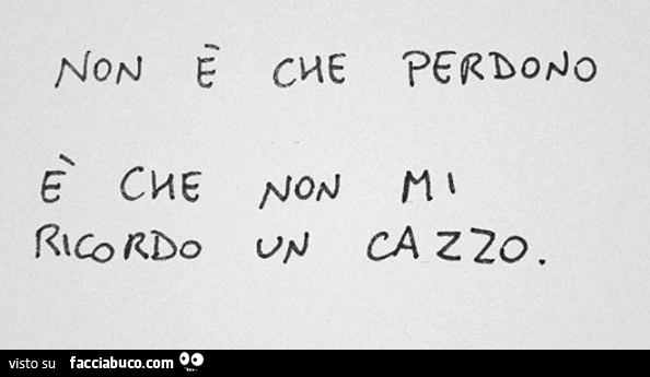 Non è che perdono è che non mi ricordo un cazzo