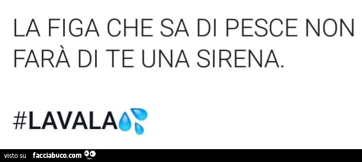 La figa che sa di pesce non farà di te una sirena. Lavala