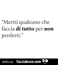 Meriti qualcuno che faccia di tutto per non perderti 