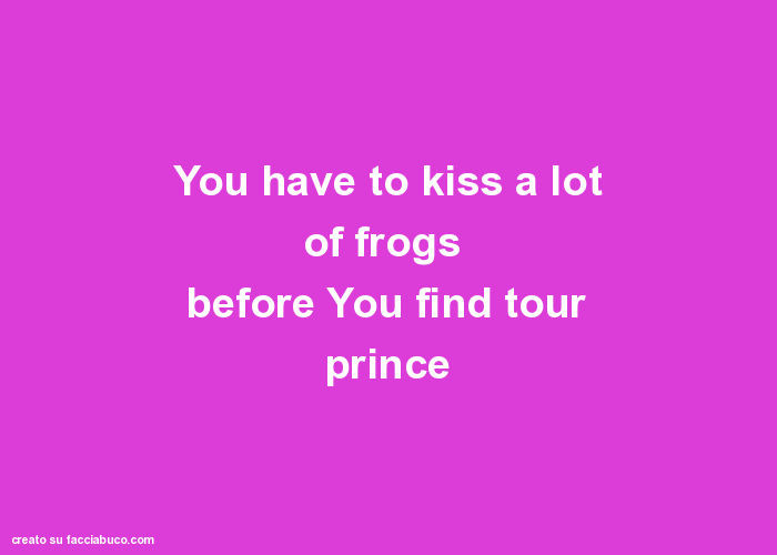 You have to kiss a lot of frogs before you find tour prince