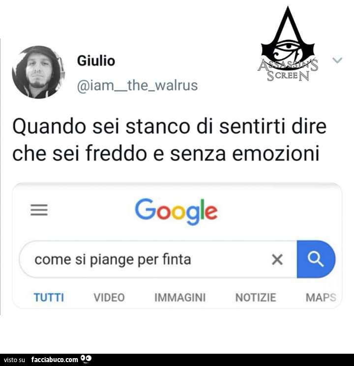 Quando sei stanco di sentirti dire che sei freddo e senza emozioni. Google come si piange per finta