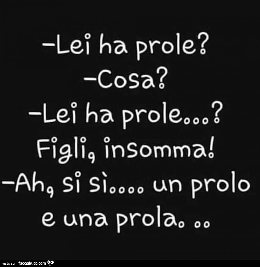 Lei ha prole? Cosa? Lei ha prole? Figli insomma! Ah si sì&hellip; un prolo e una prola