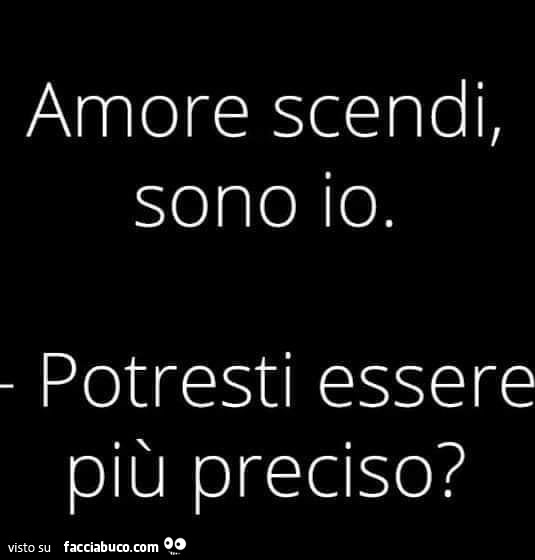 Amore scendi, sono io. Potresti essere più preciso?