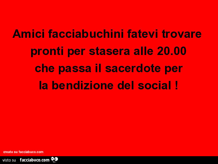 Amici facciabuchini fatevi trovare pronti per stasera alle 20.00 che passa il sacerdote per la bendizione del social