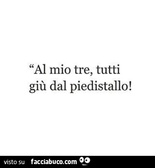Al mio tre, tutti giù dal piedistallo