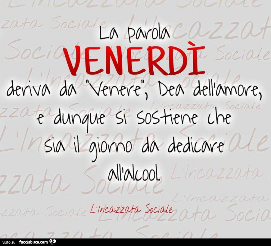 La parola venerdì deriva da venere, dea dell'amore e dunque si sostiene che sia il giorno da dedicare all'alcool