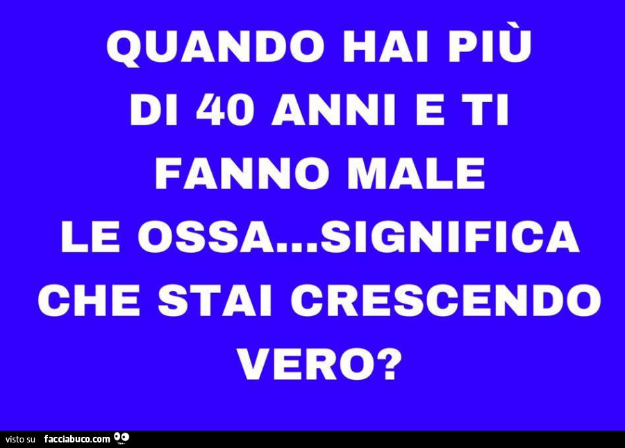 Quando hai più di 40 anni e ti fanno male le ossa… significa che stai crescendo vero?