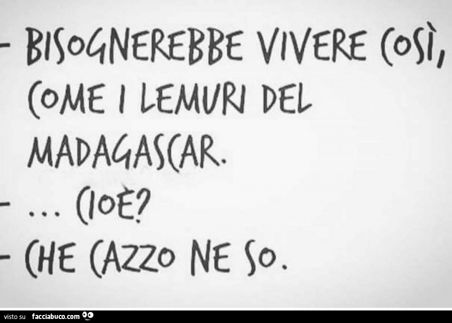 Bisognerebbe vivere così come i lemuri del madagascar. Cioè? Che cazzo ne so