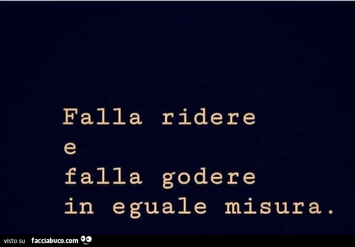Falla ridere falla godere in eguale misura