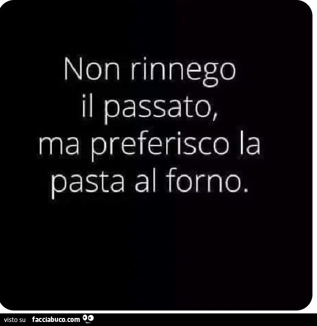 Non rinnego il passato, ma preferisco la pasta al forno