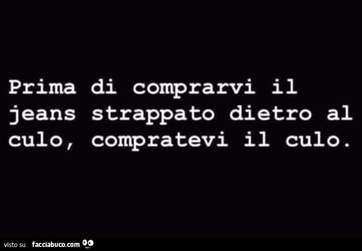 Prima di comprarvi il jeans strappato dietro al culo, compratevi il culo -  Facciabuco.com