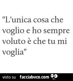 L'unica cosa che voglio e ho sempre voluto è che tu mi voglia
