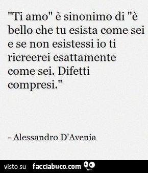 Ti amo è sinonimo di è bello che tu esista come sei e se non esistessi io ti ricreerei esattamente come sei. Difetti compresi. Alessandro d'avenia