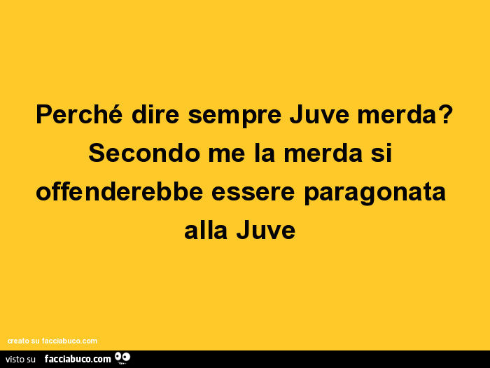 Perché dire sempre juve merda? Secondo me la merda si offenderebbe essere paragonata alla juve