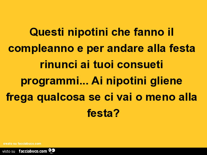 Questi nipotini che fanno il compleanno e per andare alla festa rinunci ai tuoi consueti programmi… ai nipotini gliene frega qualcosa se ci vai o meno alla festa?