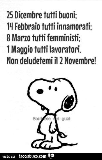25 dicembre tutti buoni; 14 febbraio tutti innamorati; 8 marzo tutti femministi; 1 maggio tutti lavoratori. Non deludetemi il 2 novembre