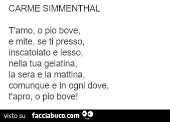Carme simmenthal t'amo, o pio bove, e mite, se ti presso, inscatolato e lesso, nella tua gelatina, la sera e la mattina, comunque e in ogni dove, t'apro, o pio bove