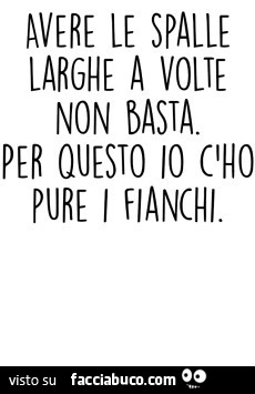 Avere le Spalle larghe a volte non basta. Per questo io c'ho pure i fianchi