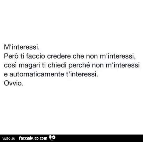 M'interessi. Però ti faccio credere che non m'interessi, così magari ti chiedi perché non m'interessi e automaticamente t'interessi. Ovvio