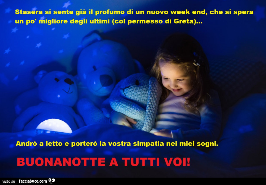 Stasera si sente già il profumo di un nuovo week end, che si spera un po' migliore degli ultimi (col permesso di greta)… andrò a letto e porterò la vostra simpatia nei miei sogni. Buonanotte a tutti voi