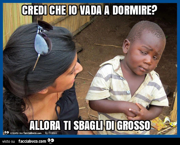 Credi che io vada a dormire? Allora ti sbagli di grosso