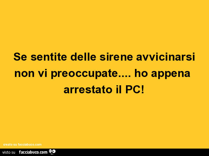 Se sentite delle sirene avvicinarsi non vi preoccupate… ho appena arrestato il pc