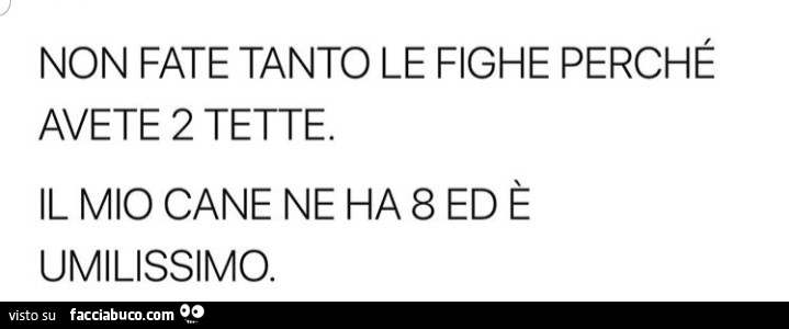 Non fate tanto le fighe perché avete 2 tette. Il mio cane ne ha 8 ed è umilissimo