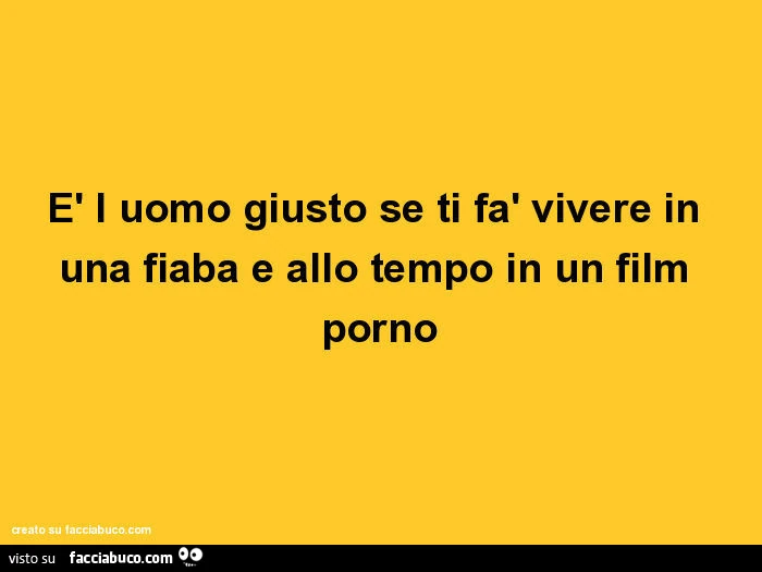 È l uomo giusto se ti fà vivere in una fiaba e allo tempo in un film porno