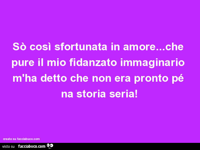 Sò così sfortunata in amore… che pure il mio fidanzato immaginario m'ha detto che non era pronto pé na storia seria