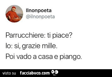 Parrucchiere: ti piace? Io: si, grazie mille. Poi vado a casa e piango