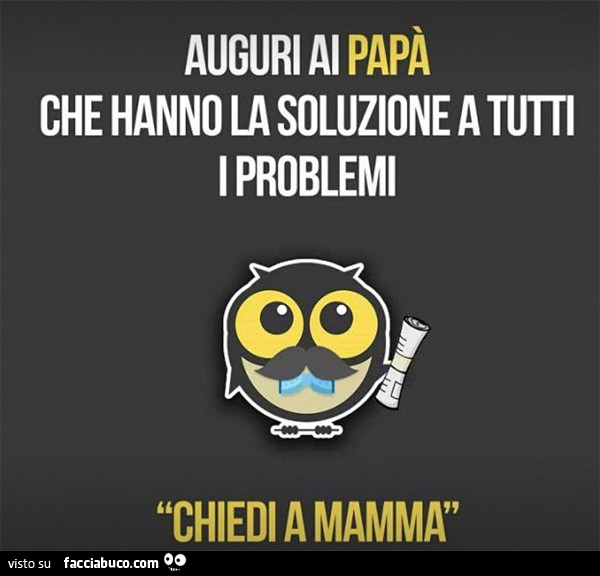 Auguri ai papà che hanno la soluzione a tutti i problemi. Chiedi a mamma