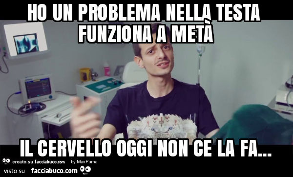 Ho un problema nella testa funziona a metà il cervello oggi non ce la fa