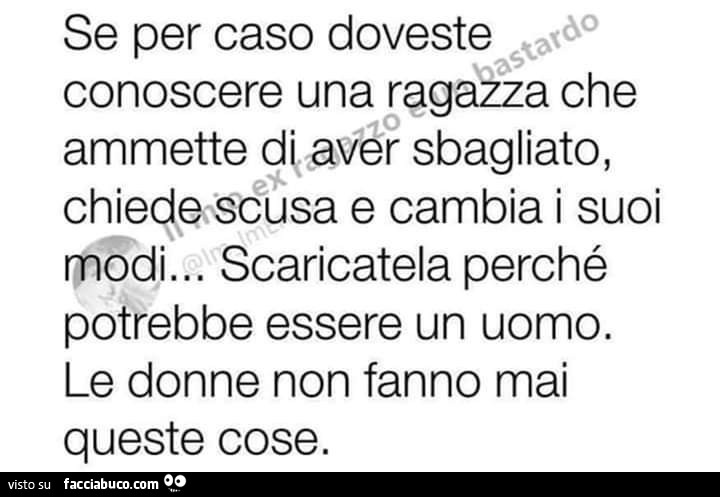 Se per caso doveste conoscere una ragazza che ammette di aver sbagliato, chiede scusa e cambia i suoi modi… scaricatela perché potrebbe essere un uomo. Le donne non fanno mai queste cose