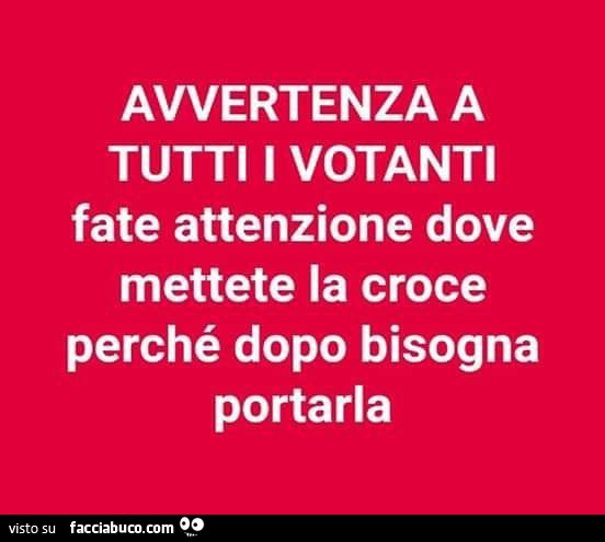 Avvertenza a tutti i votanti fate attenzione dove mettete la croce perché dopo bisogna portarla