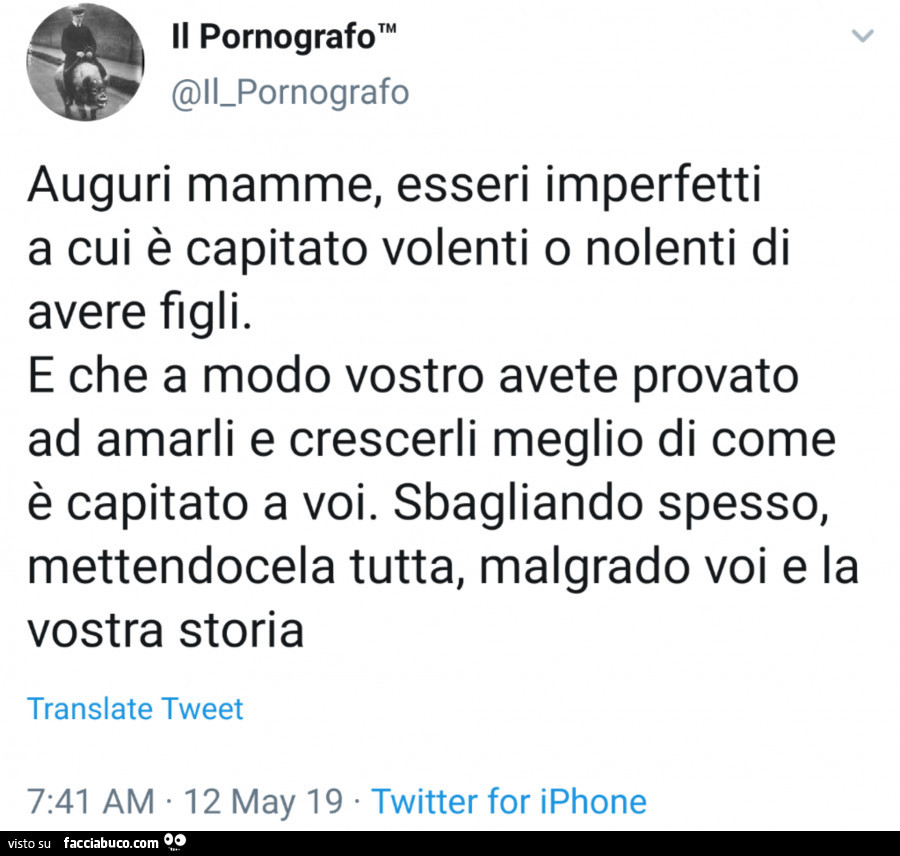 Auguri mamme, esseri imperfetti a cui è capitato volenti o nolenti di avere figli. E che a modo vostro avete provato ad amarli e crescerli meglio di come è capitato a voi. Sbagliando spesso, mettendocela tutta, malgrado voi e la vostra storia