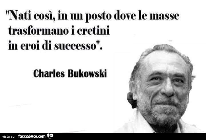 Nati così, in un posto dove le masse trasformano i cretini in eroi di successo. Charles Bukowski