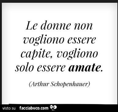 Le donne non vogliono essere capite, vogliono solo essere amate. Arthur Schopenhauer