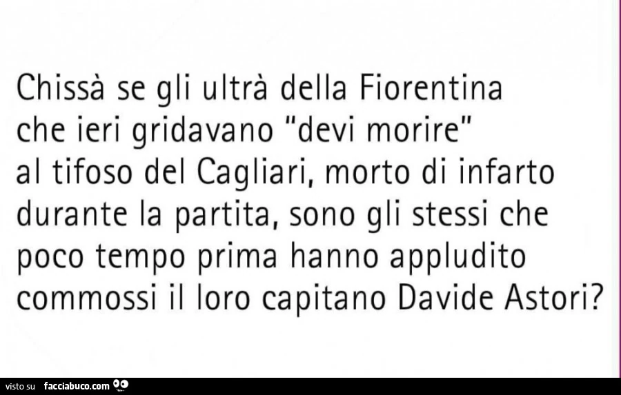 Chissà se gli ultrà della fiorentina che ieri gridavano devi morire al tifoso del cagliari, morto di infarto durante la partita, sono gli stessi che poco tempo prima hanno appludito commossi il loro capitano davide astori?