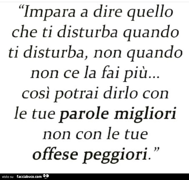 Impara a dire quello che ti disturba quando ti disturba, non quando non ce la fai più… così potrai dirlo con le tue parole migliori non con le tue offese peggiori
