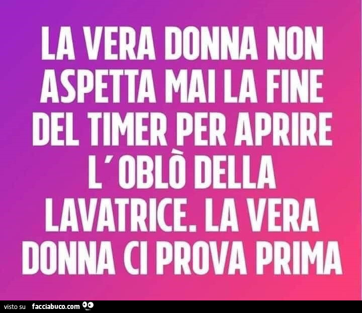 La vera donna non aspetta mai la fine del timer per aprire l'oblò della lavatrice. La vera donna prova prima